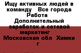 Ищу активных людей в команду - Все города Работа » Дополнительный заработок и сетевой маркетинг   . Московская обл.,Химки г.